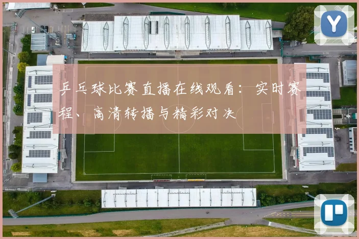 乒乓球比赛直播在线观看：实时赛程、高清转播与精彩对决