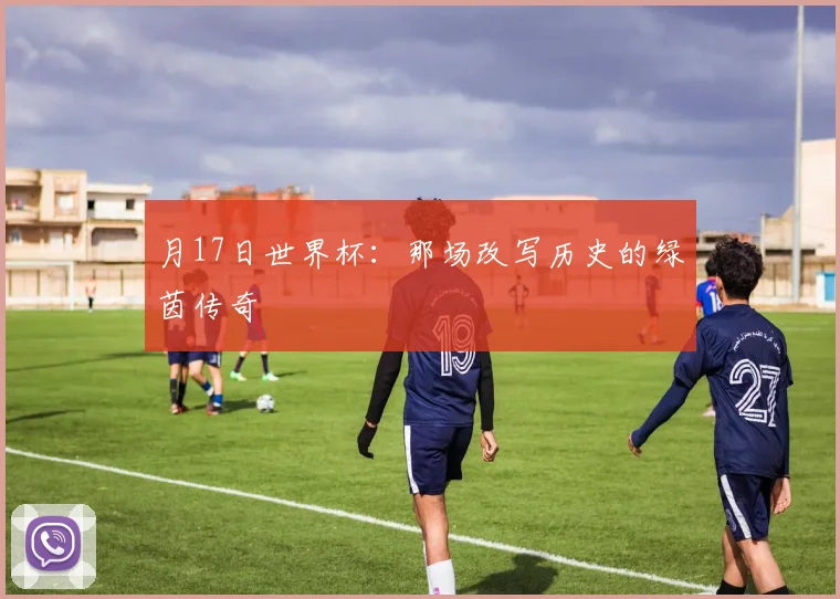 月17日世界杯：那场改写历史的绿茵传奇