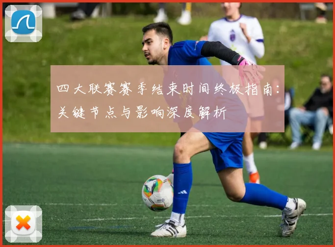 四大联赛赛季结束时间终极指南：关键节点与影响深度解析