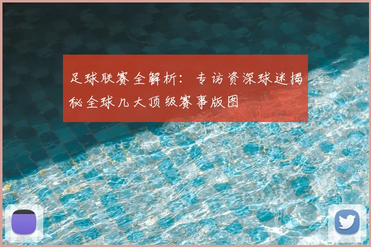 足球联赛全解析：专访资深球迷揭秘全球几大顶级赛事版图