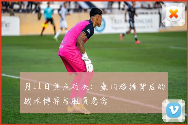 月11日焦点对决：豪门碰撞背后的战术博弈与胜负悬念