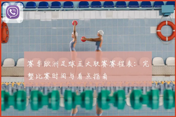 赛季欧洲足球五大联赛赛程表：完整比赛时间与看点指南