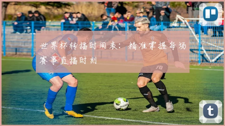 世界杯转播时间表：精准掌握每场赛事直播时刻