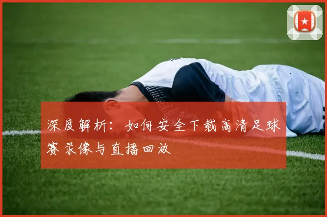 深度解析：如何安全下载高清足球赛录像与直播回放