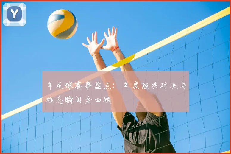 年足球赛事盘点：年度经典对决与难忘瞬间全回顾