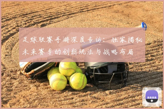足球联赛手游深度专访：独家揭秘未来赛季的创新玩法与战略布局