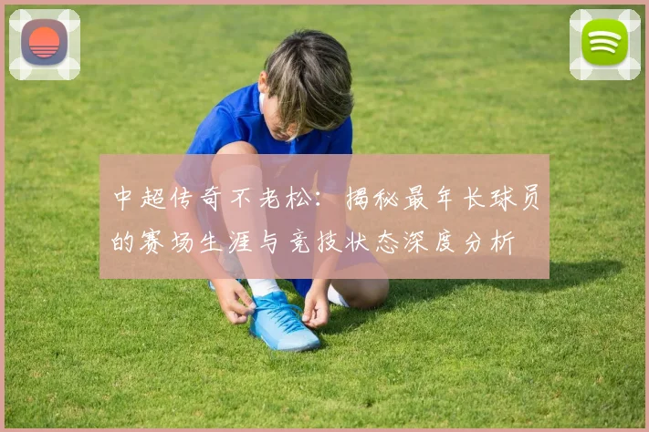 中超传奇不老松：揭秘最年长球员的赛场生涯与竞技状态深度分析