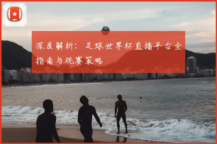 深度解析：足球世界杯直播平台全指南与观赛策略