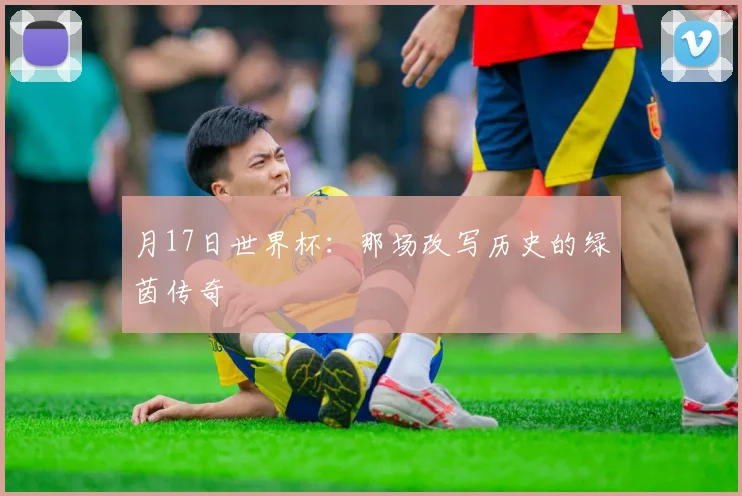 月17日世界杯：那场改写历史的绿茵传奇