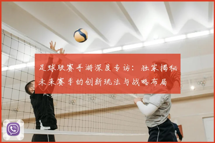 足球联赛手游深度专访：独家揭秘未来赛季的创新玩法与战略布局