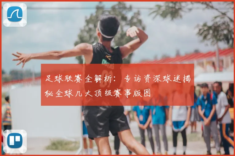 足球联赛全解析：专访资深球迷揭秘全球几大顶级赛事版图