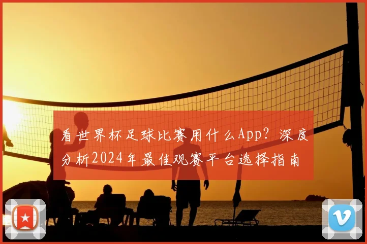 看世界杯足球比赛用什么App？深度分析2024年最佳观赛平台选择指南