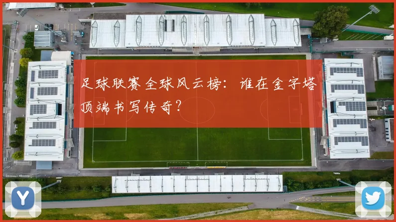足球联赛全球风云榜：谁在金字塔顶端书写传奇？