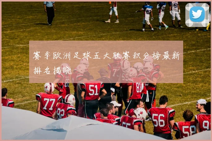 赛季欧洲足球五大联赛积分榜最新排名揭晓