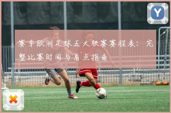 赛季欧洲足球五大联赛赛程表：完整比赛时间与看点指南