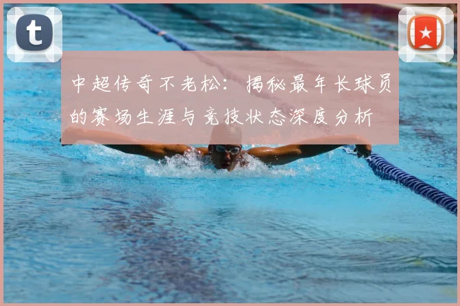 中超传奇不老松：揭秘最年长球员的赛场生涯与竞技状态深度分析