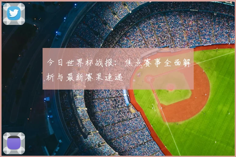 今日世界杯战报：焦点赛事全面解析与最新赛果速递