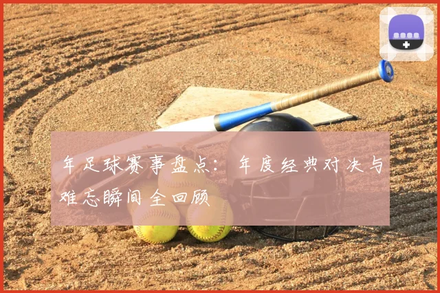 年足球赛事盘点：年度经典对决与难忘瞬间全回顾