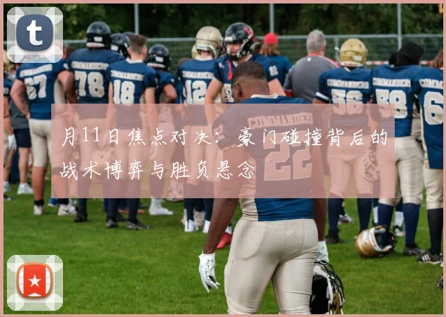 月11日焦点对决：豪门碰撞背后的战术博弈与胜负悬念