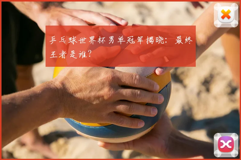 乒乓球世界杯男单冠军揭晓：最终王者是谁？